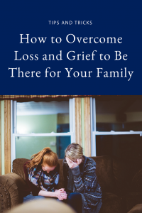 How to Overcome Loss and Grief to Be There for Your Family